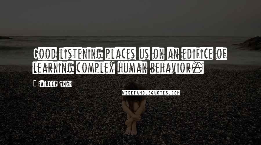 Balroop Singh Quotes: Good listening places us on an edifice of learning complex human behavior.