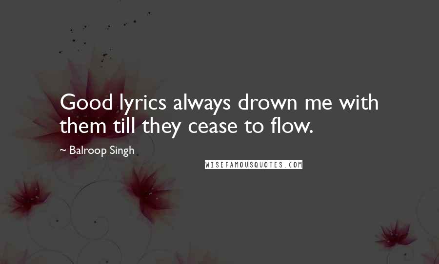 Balroop Singh Quotes: Good lyrics always drown me with them till they cease to flow.