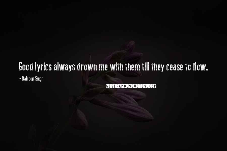 Balroop Singh Quotes: Good lyrics always drown me with them till they cease to flow.