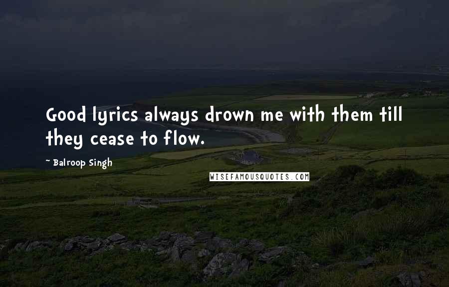 Balroop Singh Quotes: Good lyrics always drown me with them till they cease to flow.