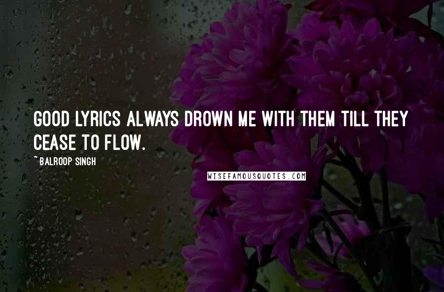 Balroop Singh Quotes: Good lyrics always drown me with them till they cease to flow.