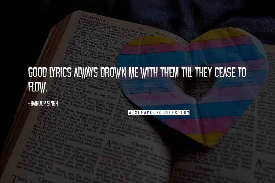 Balroop Singh Quotes: Good lyrics always drown me with them till they cease to flow.