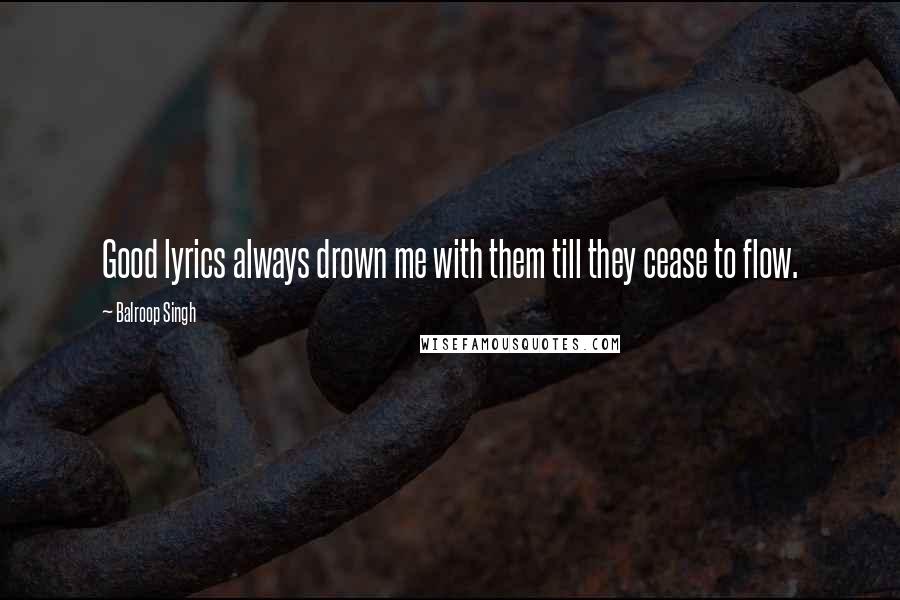 Balroop Singh Quotes: Good lyrics always drown me with them till they cease to flow.