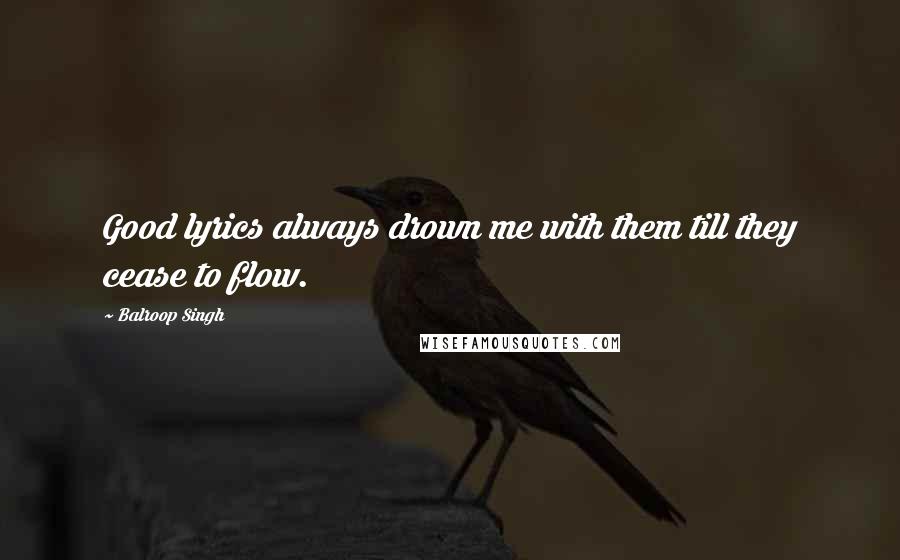 Balroop Singh Quotes: Good lyrics always drown me with them till they cease to flow.