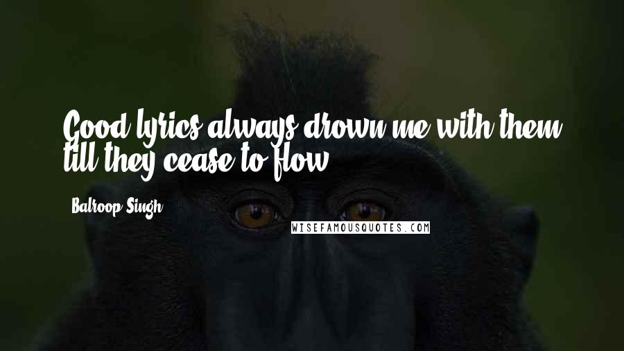 Balroop Singh Quotes: Good lyrics always drown me with them till they cease to flow.