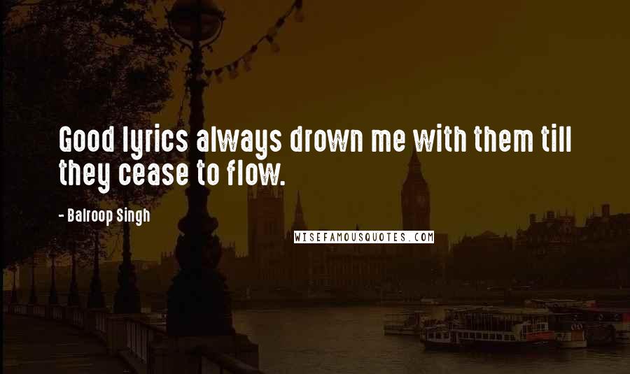 Balroop Singh Quotes: Good lyrics always drown me with them till they cease to flow.