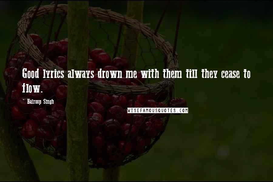 Balroop Singh Quotes: Good lyrics always drown me with them till they cease to flow.