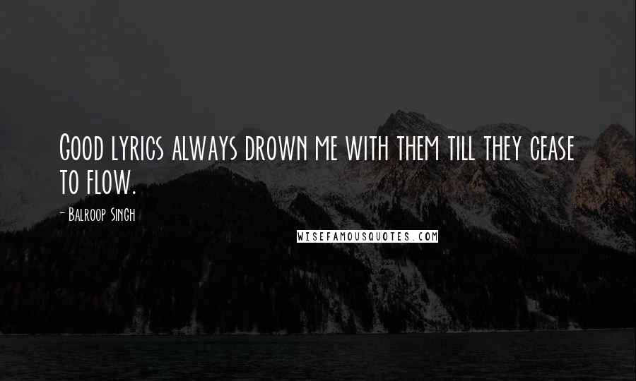 Balroop Singh Quotes: Good lyrics always drown me with them till they cease to flow.