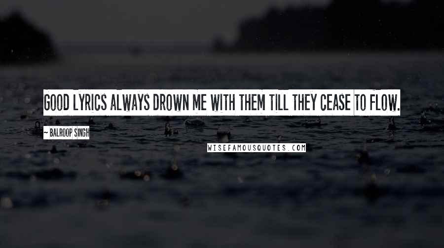 Balroop Singh Quotes: Good lyrics always drown me with them till they cease to flow.