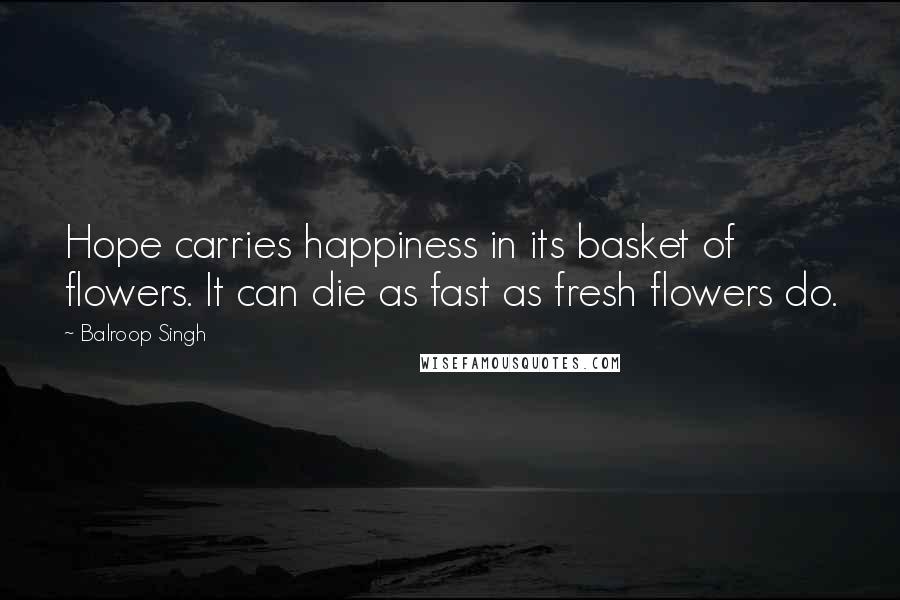 Balroop Singh Quotes: Hope carries happiness in its basket of flowers. It can die as fast as fresh flowers do.