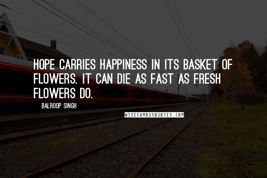 Balroop Singh Quotes: Hope carries happiness in its basket of flowers. It can die as fast as fresh flowers do.