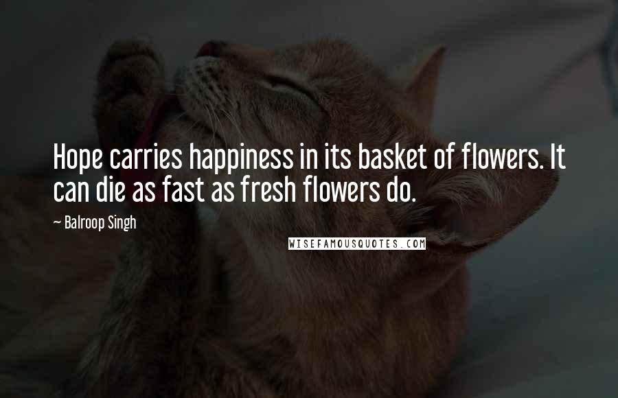 Balroop Singh Quotes: Hope carries happiness in its basket of flowers. It can die as fast as fresh flowers do.