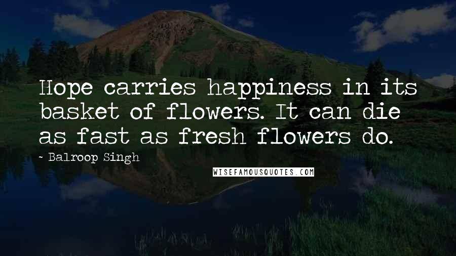 Balroop Singh Quotes: Hope carries happiness in its basket of flowers. It can die as fast as fresh flowers do.