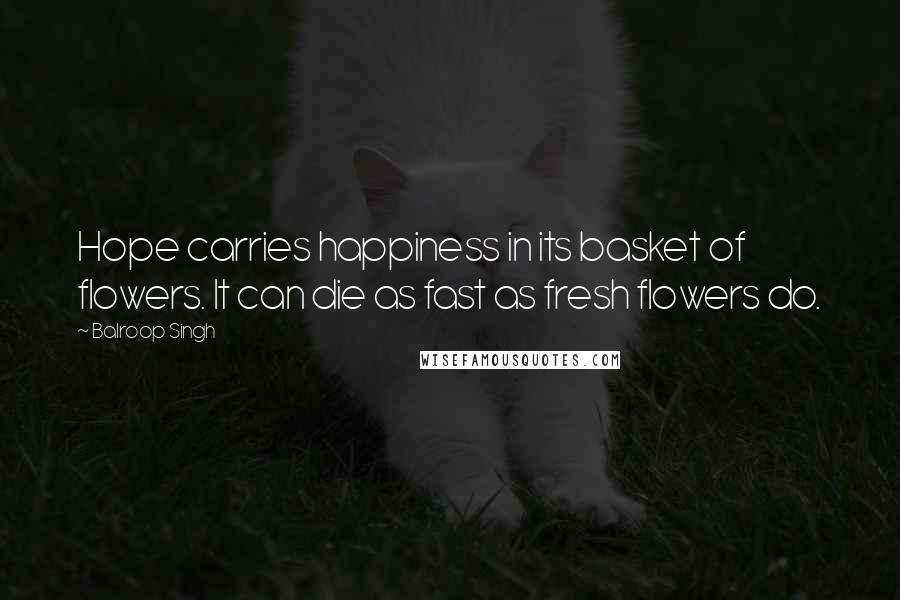 Balroop Singh Quotes: Hope carries happiness in its basket of flowers. It can die as fast as fresh flowers do.