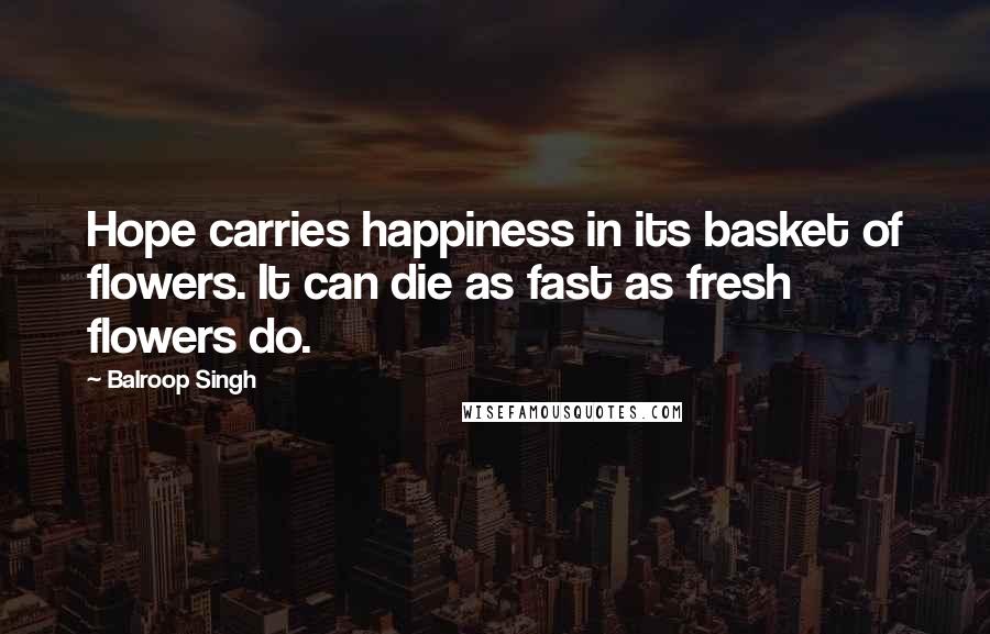 Balroop Singh Quotes: Hope carries happiness in its basket of flowers. It can die as fast as fresh flowers do.