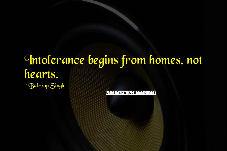 Balroop Singh Quotes: Intolerance begins from homes, not hearts.