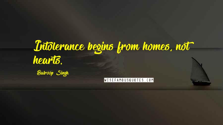 Balroop Singh Quotes: Intolerance begins from homes, not hearts.