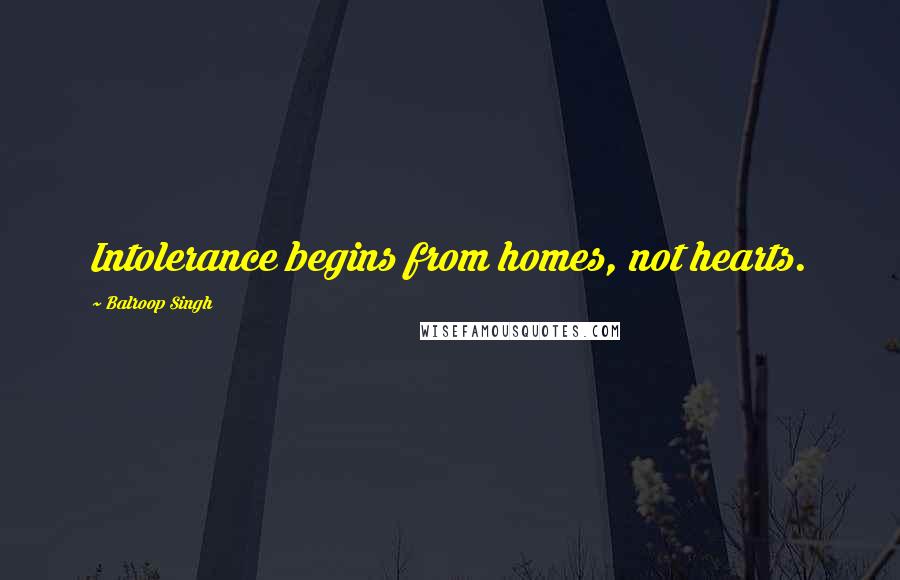 Balroop Singh Quotes: Intolerance begins from homes, not hearts.
