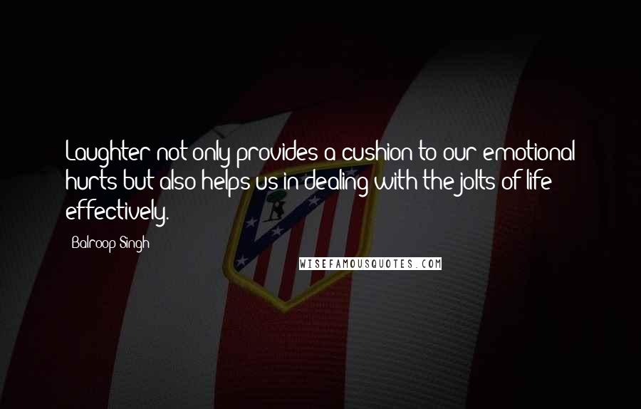 Balroop Singh Quotes: Laughter not only provides a cushion to our emotional hurts but also helps us in dealing with the jolts of life effectively.