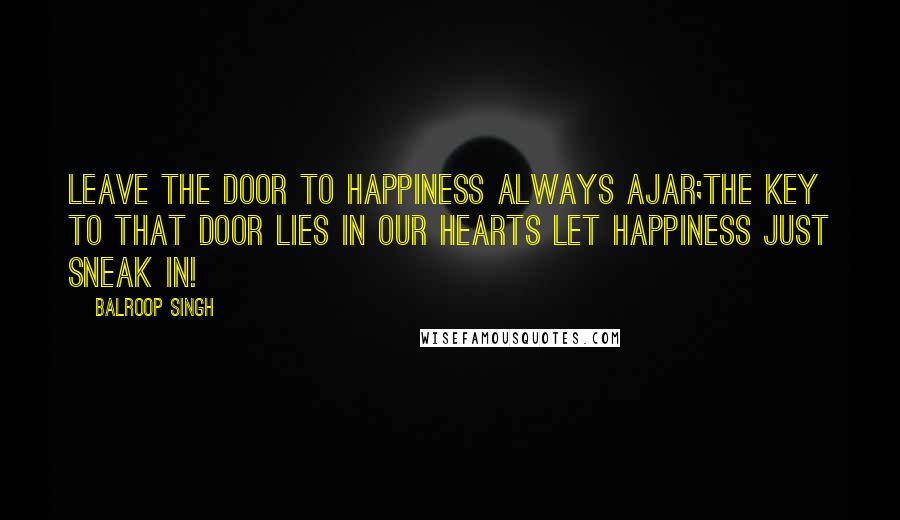 Balroop Singh Quotes: Leave the door to happiness always ajar;The key to that door lies in our hearts Let happiness just sneak in!