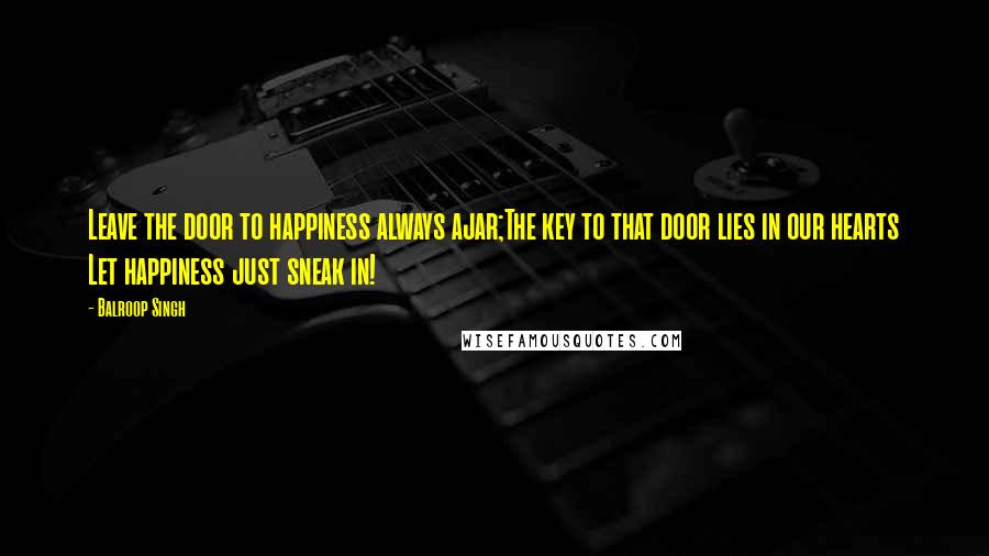 Balroop Singh Quotes: Leave the door to happiness always ajar;The key to that door lies in our hearts Let happiness just sneak in!