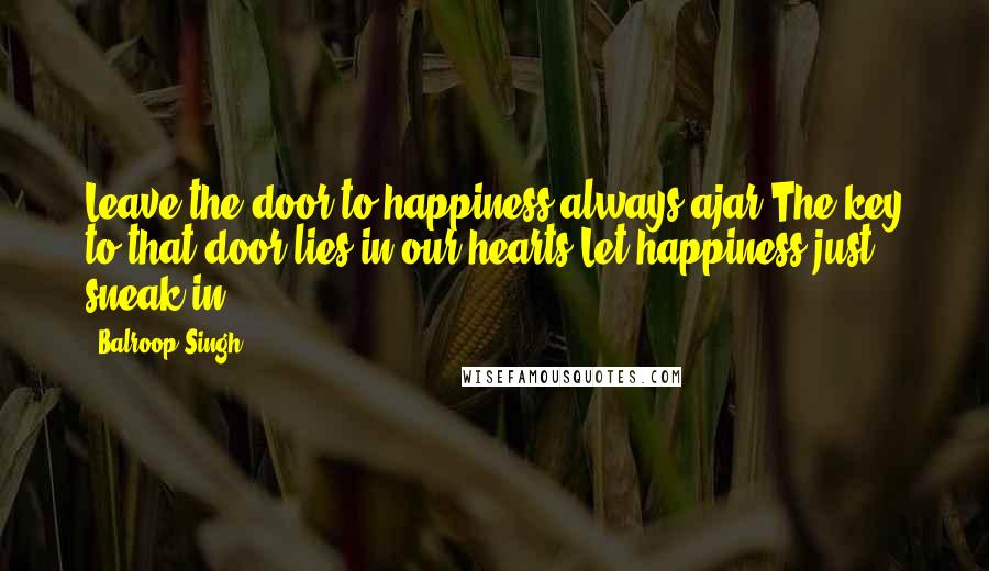 Balroop Singh Quotes: Leave the door to happiness always ajar;The key to that door lies in our hearts Let happiness just sneak in!