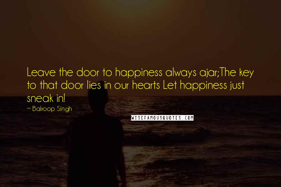 Balroop Singh Quotes: Leave the door to happiness always ajar;The key to that door lies in our hearts Let happiness just sneak in!