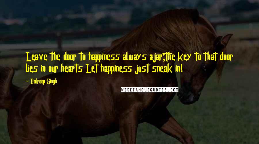 Balroop Singh Quotes: Leave the door to happiness always ajar;The key to that door lies in our hearts Let happiness just sneak in!