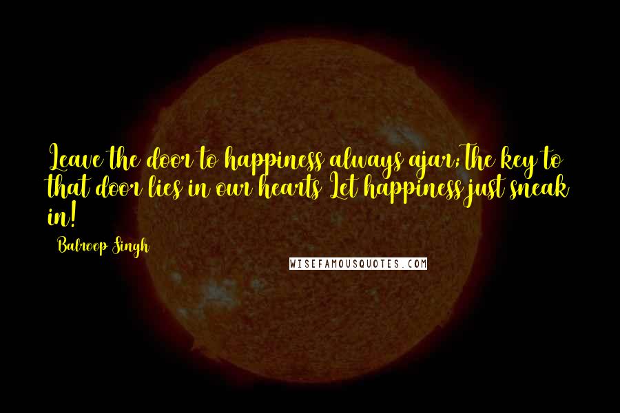 Balroop Singh Quotes: Leave the door to happiness always ajar;The key to that door lies in our hearts Let happiness just sneak in!