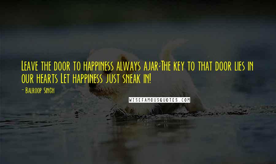 Balroop Singh Quotes: Leave the door to happiness always ajar;The key to that door lies in our hearts Let happiness just sneak in!