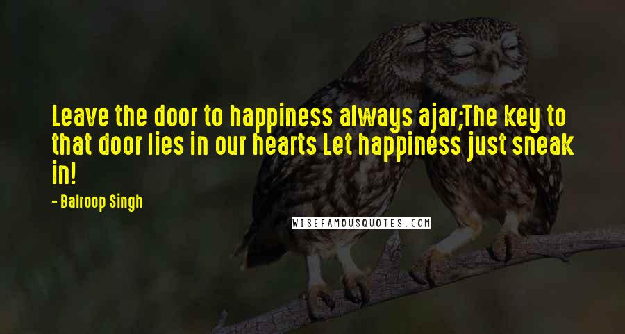 Balroop Singh Quotes: Leave the door to happiness always ajar;The key to that door lies in our hearts Let happiness just sneak in!