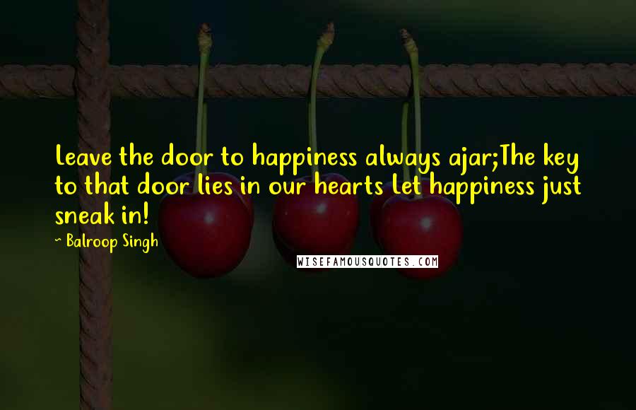 Balroop Singh Quotes: Leave the door to happiness always ajar;The key to that door lies in our hearts Let happiness just sneak in!