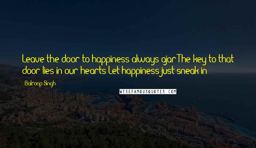 Balroop Singh Quotes: Leave the door to happiness always ajar;The key to that door lies in our hearts Let happiness just sneak in!