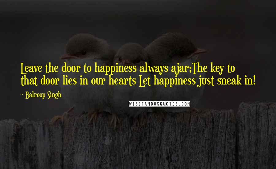 Balroop Singh Quotes: Leave the door to happiness always ajar;The key to that door lies in our hearts Let happiness just sneak in!