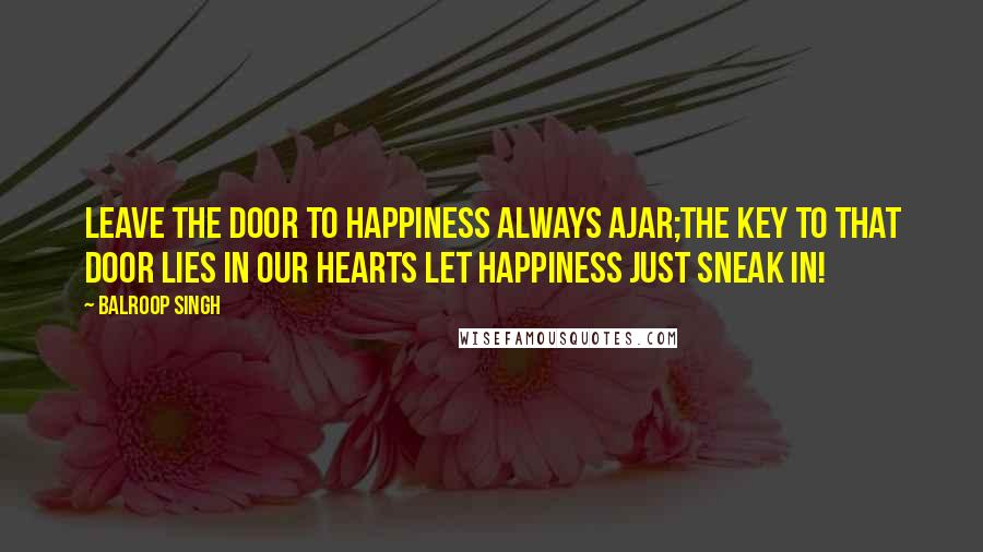 Balroop Singh Quotes: Leave the door to happiness always ajar;The key to that door lies in our hearts Let happiness just sneak in!