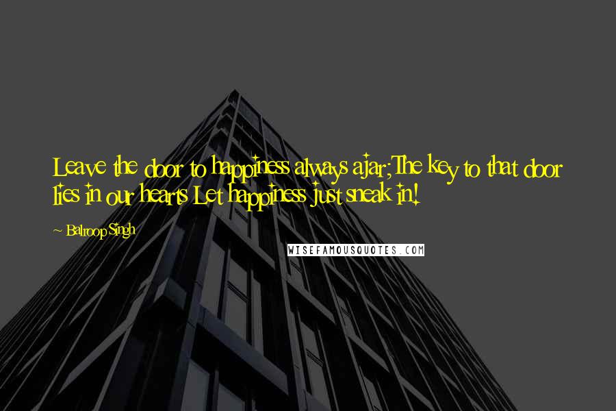 Balroop Singh Quotes: Leave the door to happiness always ajar;The key to that door lies in our hearts Let happiness just sneak in!