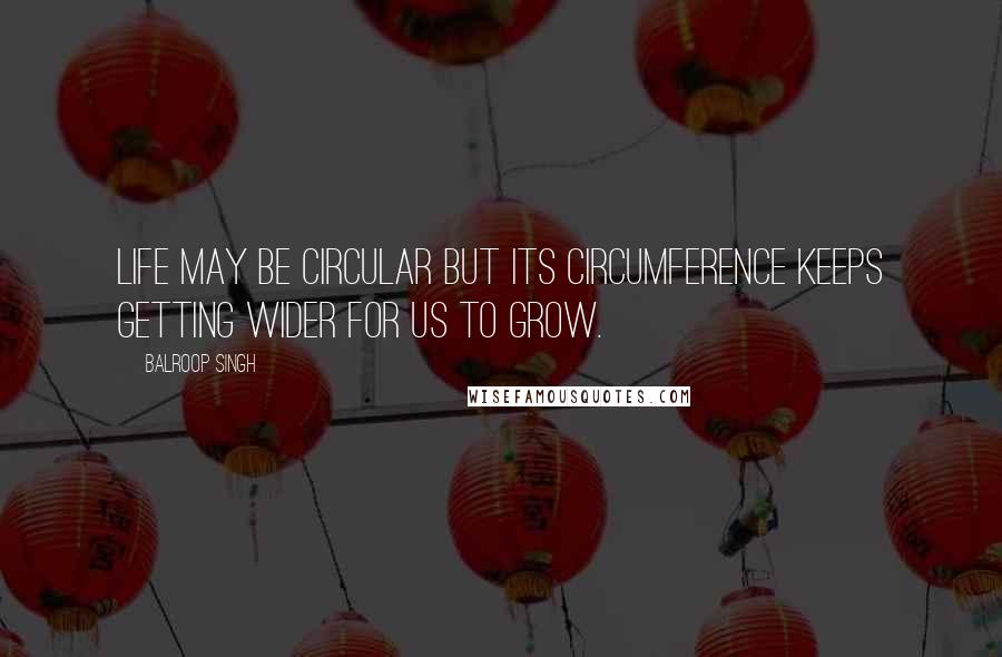 Balroop Singh Quotes: Life may be circular but its circumference keeps getting wider for us to grow.