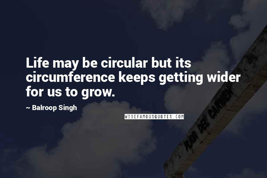 Balroop Singh Quotes: Life may be circular but its circumference keeps getting wider for us to grow.