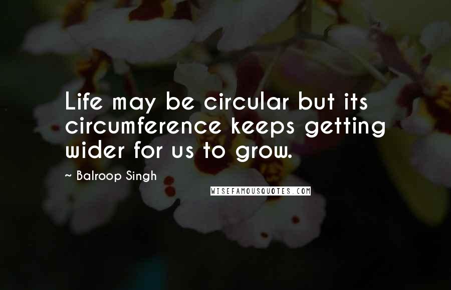Balroop Singh Quotes: Life may be circular but its circumference keeps getting wider for us to grow.