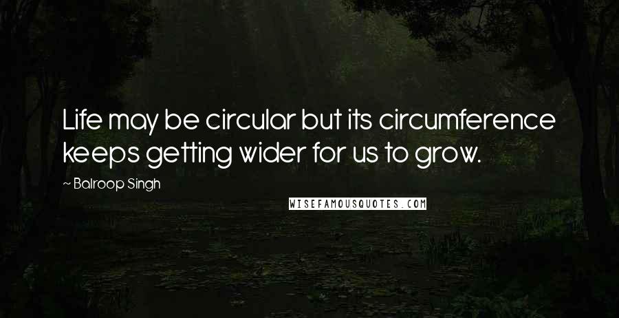 Balroop Singh Quotes: Life may be circular but its circumference keeps getting wider for us to grow.