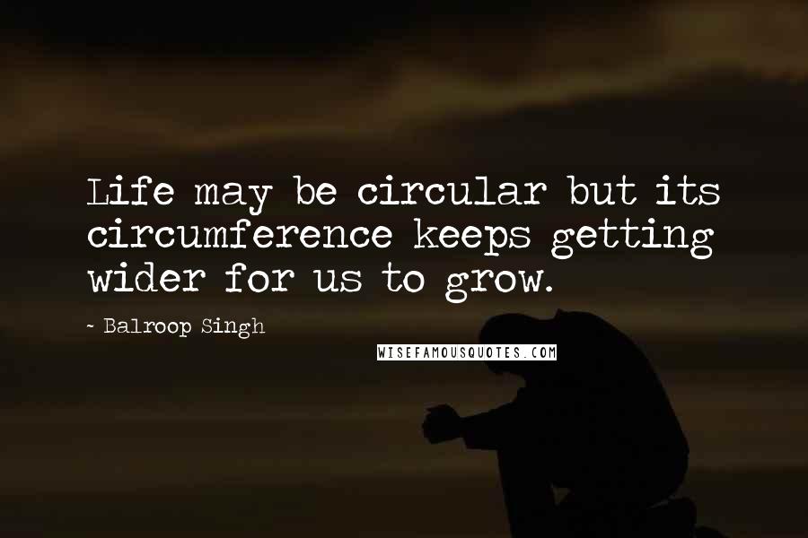 Balroop Singh Quotes: Life may be circular but its circumference keeps getting wider for us to grow.