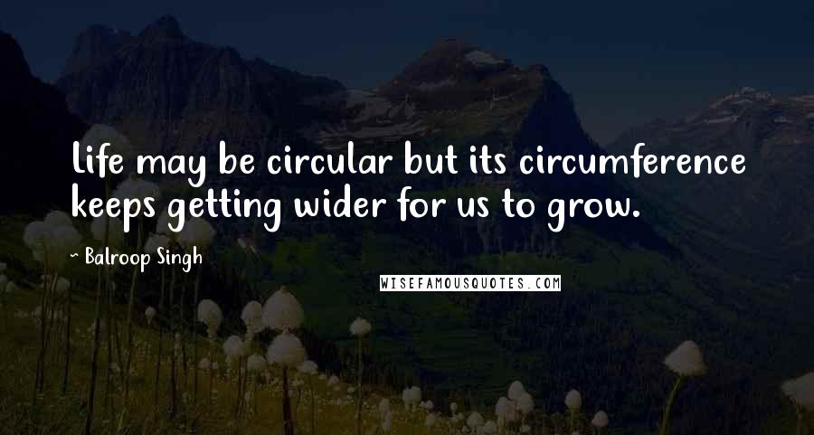 Balroop Singh Quotes: Life may be circular but its circumference keeps getting wider for us to grow.