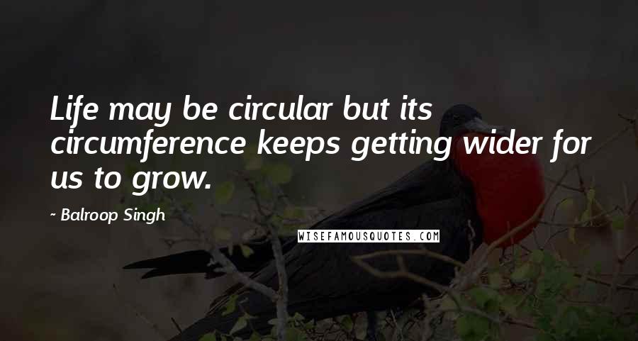 Balroop Singh Quotes: Life may be circular but its circumference keeps getting wider for us to grow.