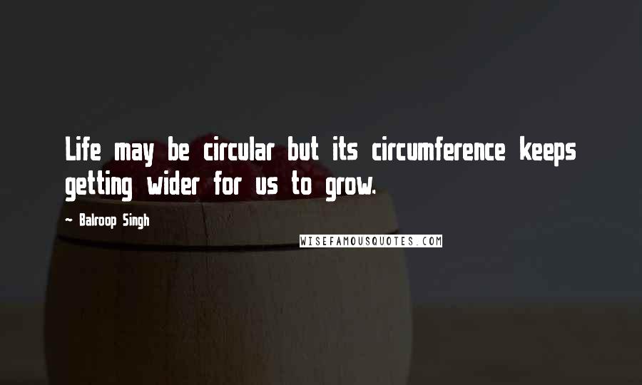 Balroop Singh Quotes: Life may be circular but its circumference keeps getting wider for us to grow.