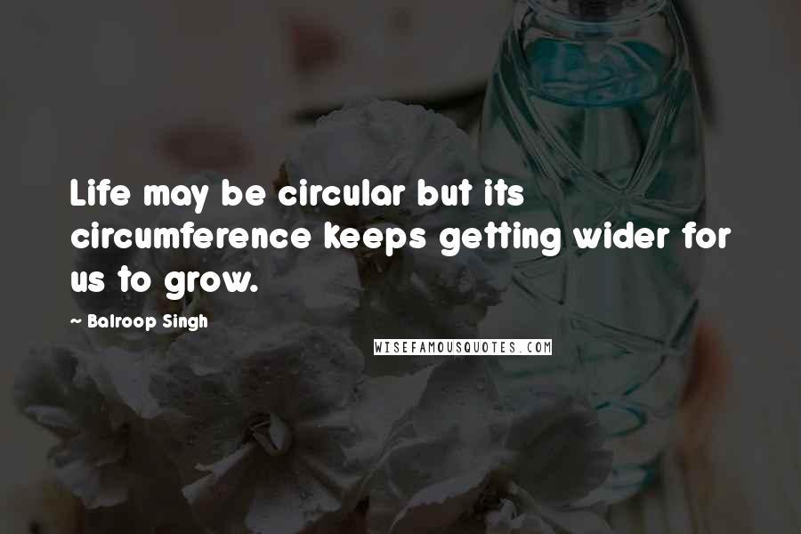 Balroop Singh Quotes: Life may be circular but its circumference keeps getting wider for us to grow.