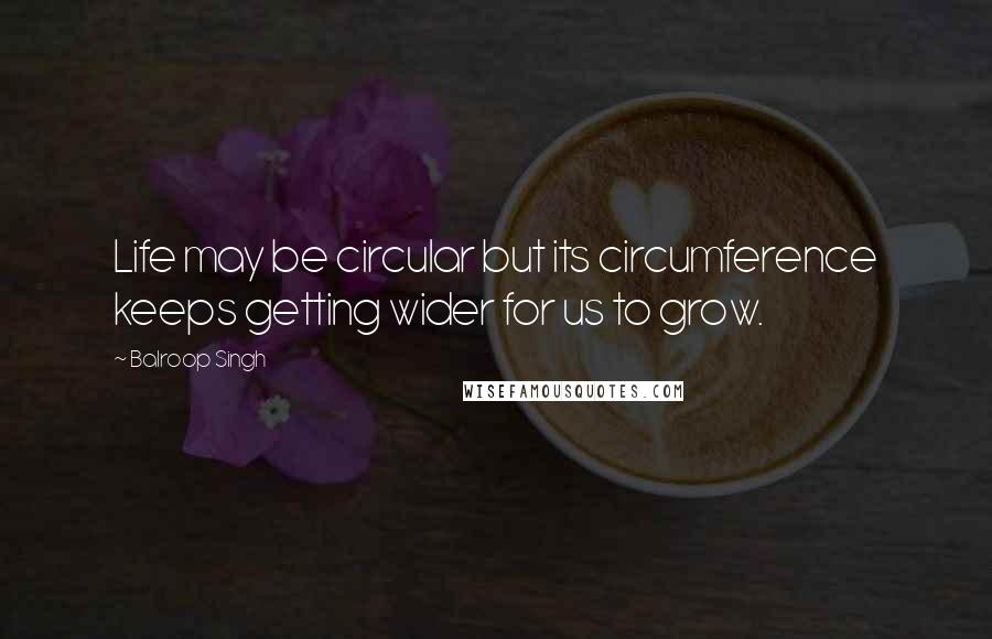 Balroop Singh Quotes: Life may be circular but its circumference keeps getting wider for us to grow.