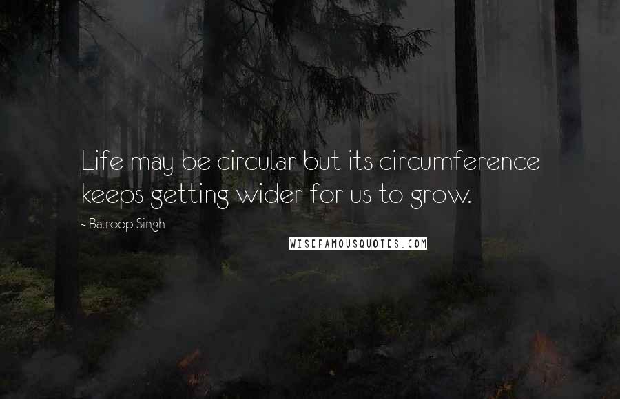 Balroop Singh Quotes: Life may be circular but its circumference keeps getting wider for us to grow.