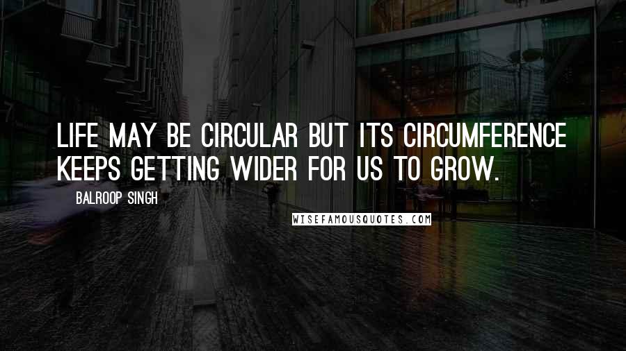 Balroop Singh Quotes: Life may be circular but its circumference keeps getting wider for us to grow.