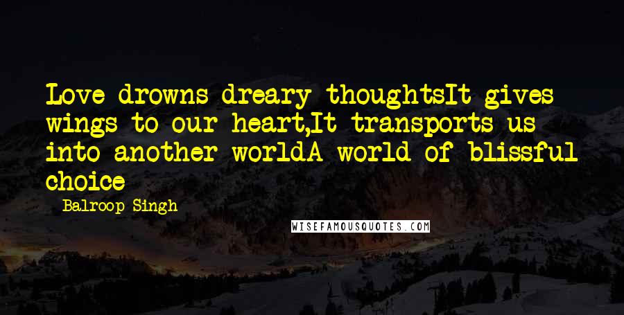 Balroop Singh Quotes: Love drowns dreary thoughtsIt gives wings to our heart,It transports us into another worldA world of blissful choice