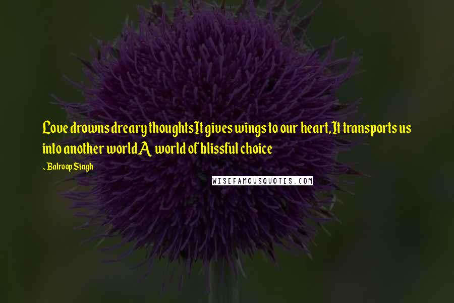 Balroop Singh Quotes: Love drowns dreary thoughtsIt gives wings to our heart,It transports us into another worldA world of blissful choice